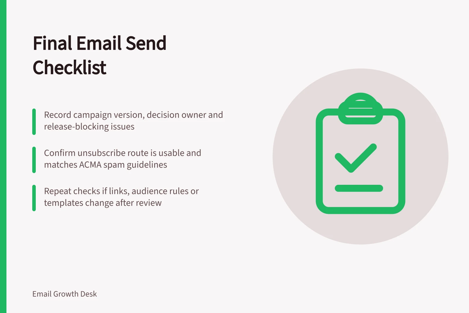 Final Email Send Checklist: Record campaign version, decision owner and release-blocking issues; Confirm unsubscribe route is usable and matches ACMA spam guidelines; Repeat checks if links, audience rules or templates change after review