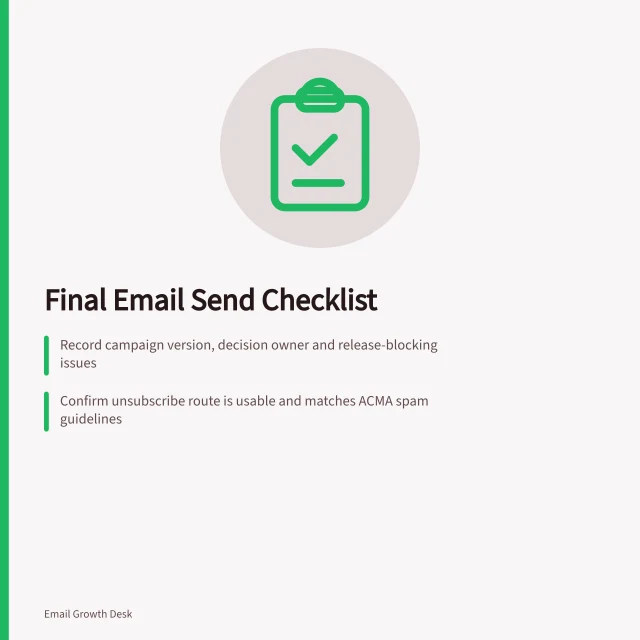 Final Email Send Checklist: Record campaign version, decision owner and release-blocking issues; Confirm unsubscribe route is usable and matches ACMA spam guidelines; Repeat checks if links, audience rules or templates change after review. Building a final email send checklist