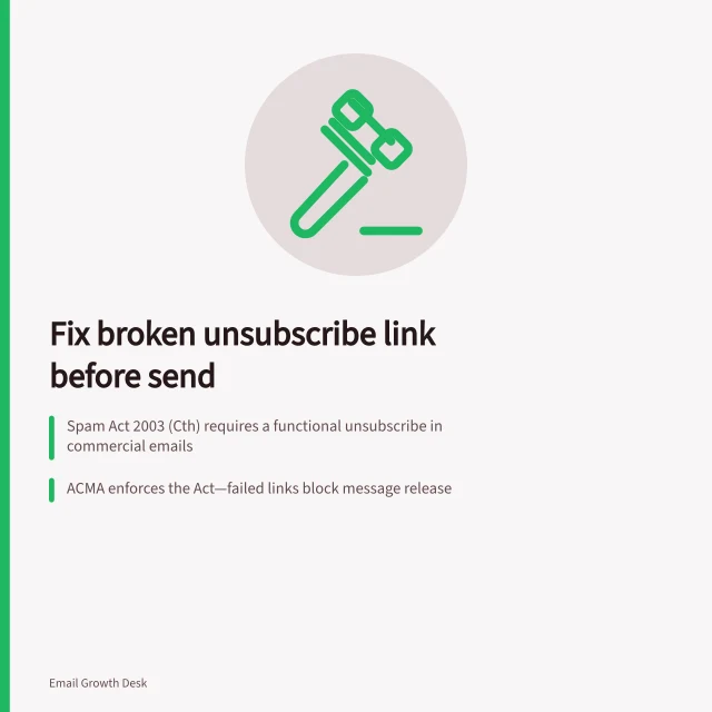 Fix broken unsubscribe link before send: Spam Act 2003 (Cth) requires a functional unsubscribe in commercial emails; ACMA enforces the Act—failed links block message release; Test with a controlled contact to confirm exclusion from next audience selection. Checking a broken unsubscribe link before the next send