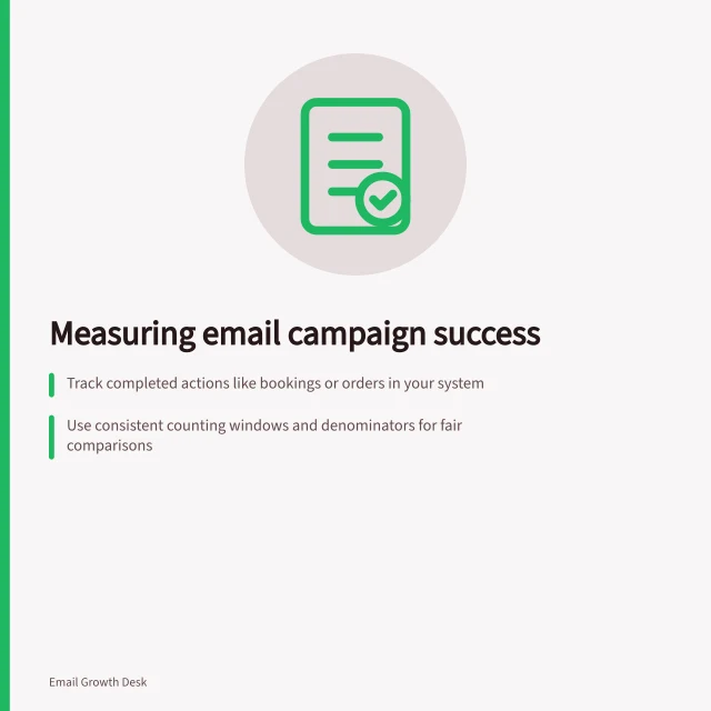 Measuring email campaign success: Track completed actions like bookings or orders in your system; Use consistent counting windows and denominators for fair comparisons; Report bounce types separately from delivery attempts. Email campaign measurement
