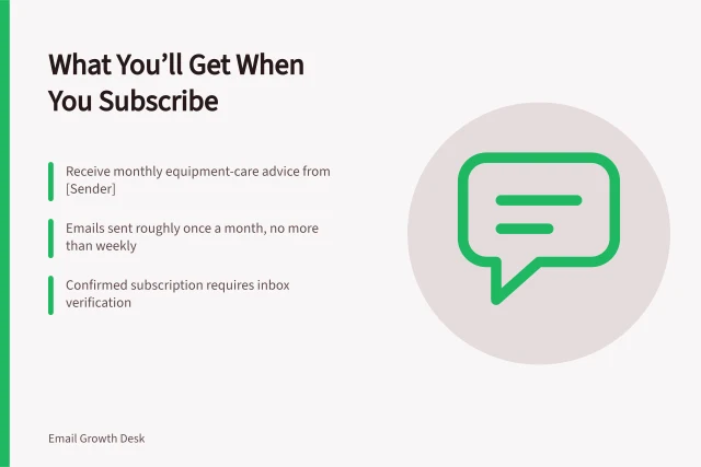 What You’ll Get When You Subscribe: Receive monthly equipment-care advice from [Sender]; Emails sent roughly once a month, no more than weekly; Confirmed subscription requires inbox verification. Explaining what subscribers will receive at signup