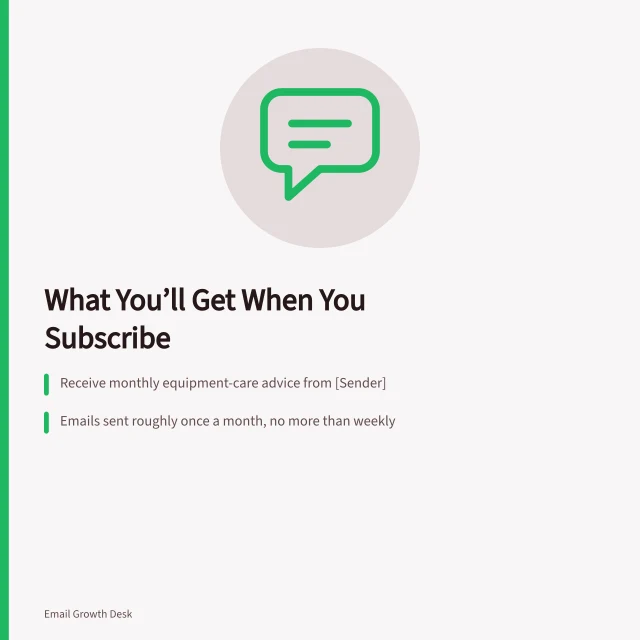 What You’ll Get When You Subscribe: Receive monthly equipment-care advice from [Sender]; Emails sent roughly once a month, no more than weekly; Confirmed subscription requires inbox verification. Explaining what subscribers will receive at signup