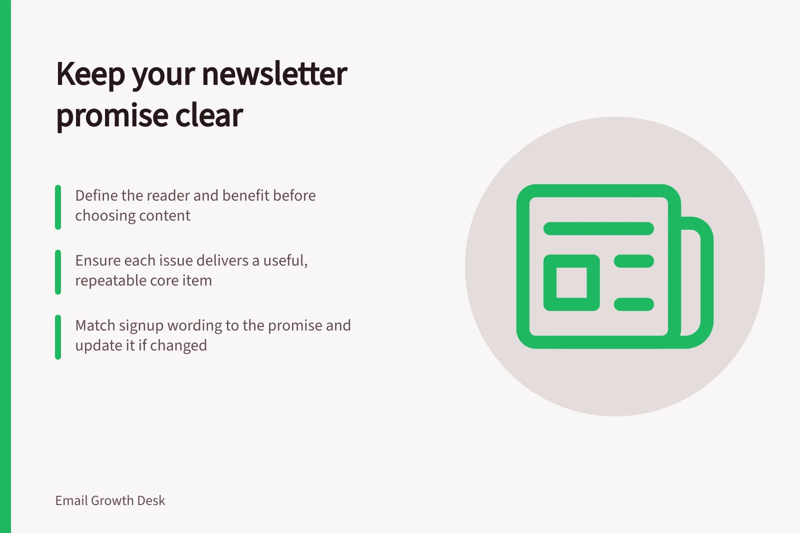 Keep your newsletter promise clear: Define the reader and benefit before choosing content; Ensure each issue delivers a useful, repeatable core item; Match signup wording to the promise and update it if changed