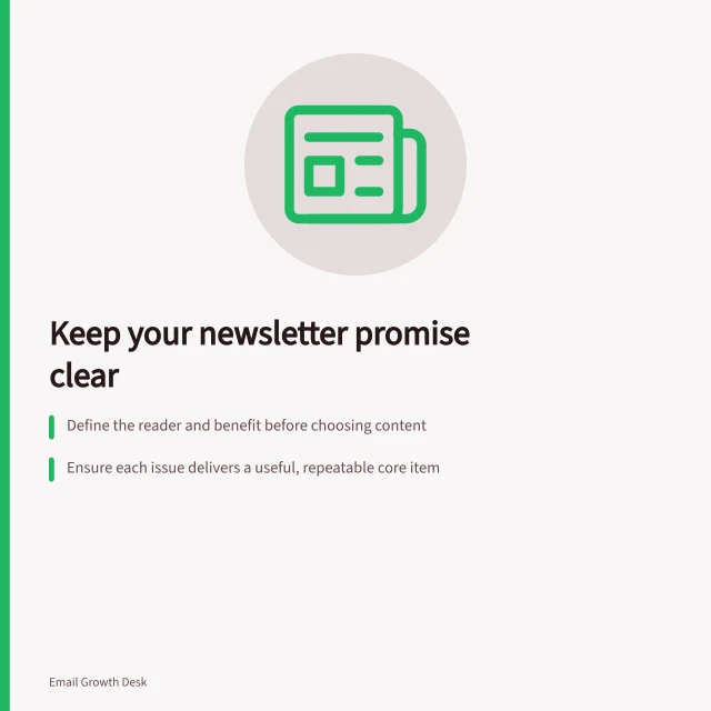 Keep your newsletter promise clear: Define the reader and benefit before choosing content; Ensure each issue delivers a useful, repeatable core item; Match signup wording to the promise and update it if changed. Planning a newsletter around a clear reader promise