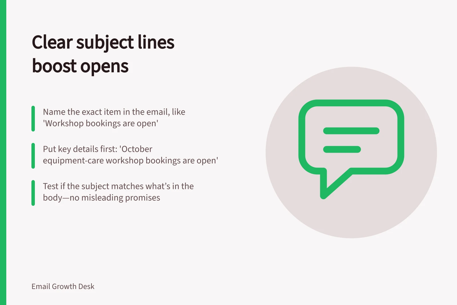 Clear subject lines boost opens: Name the exact item in the email, like 'Workshop bookings are open'; Put key details first: 'October equipment-care workshop bookings are open'; Test if the subject matches what’s in the body—no misleading promises