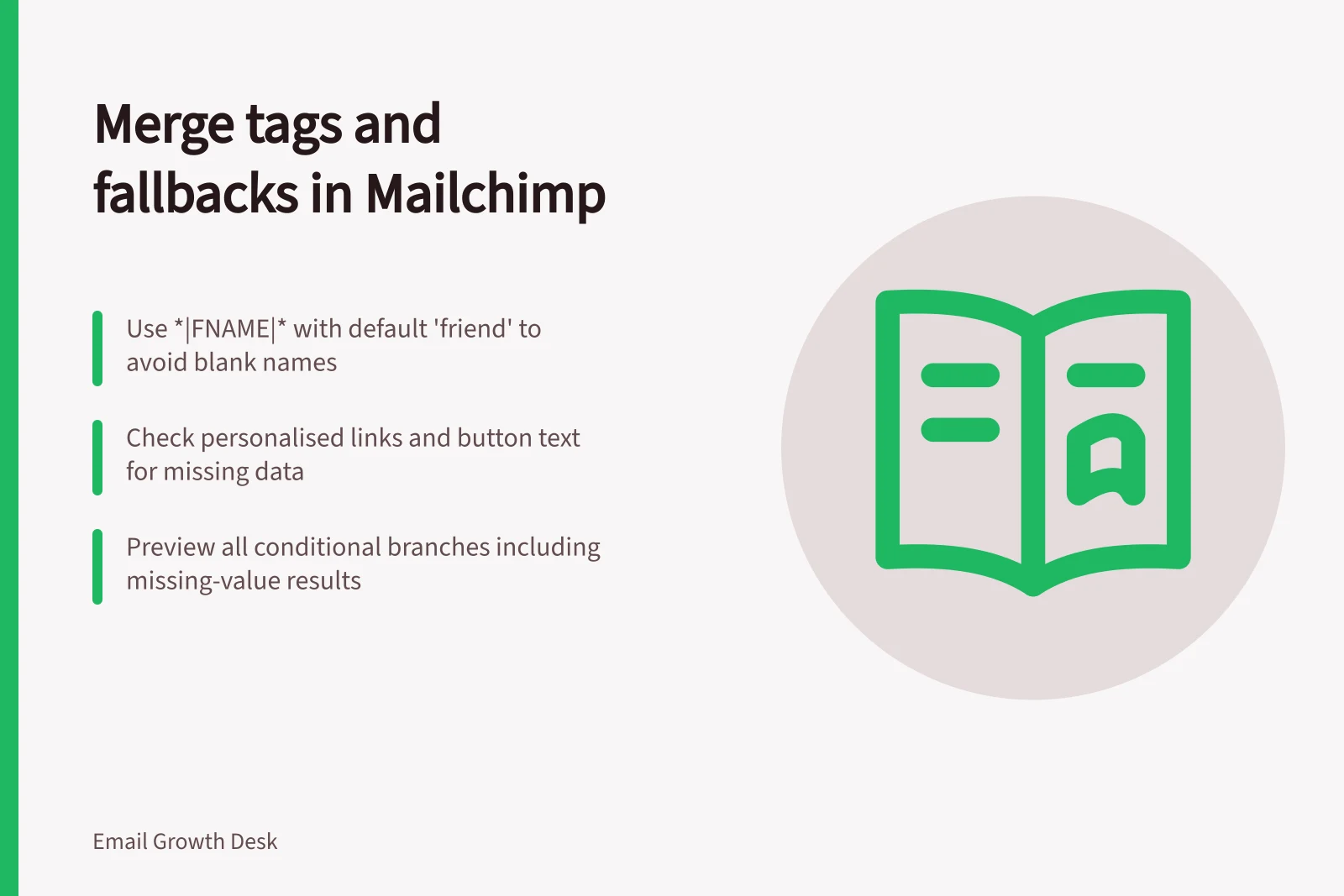 Merge tags and fallbacks in Mailchimp: Use *|FNAME|* with default 'friend' to avoid blank names; Check personalised links and button text for missing data; Preview all conditional branches including missing-value results