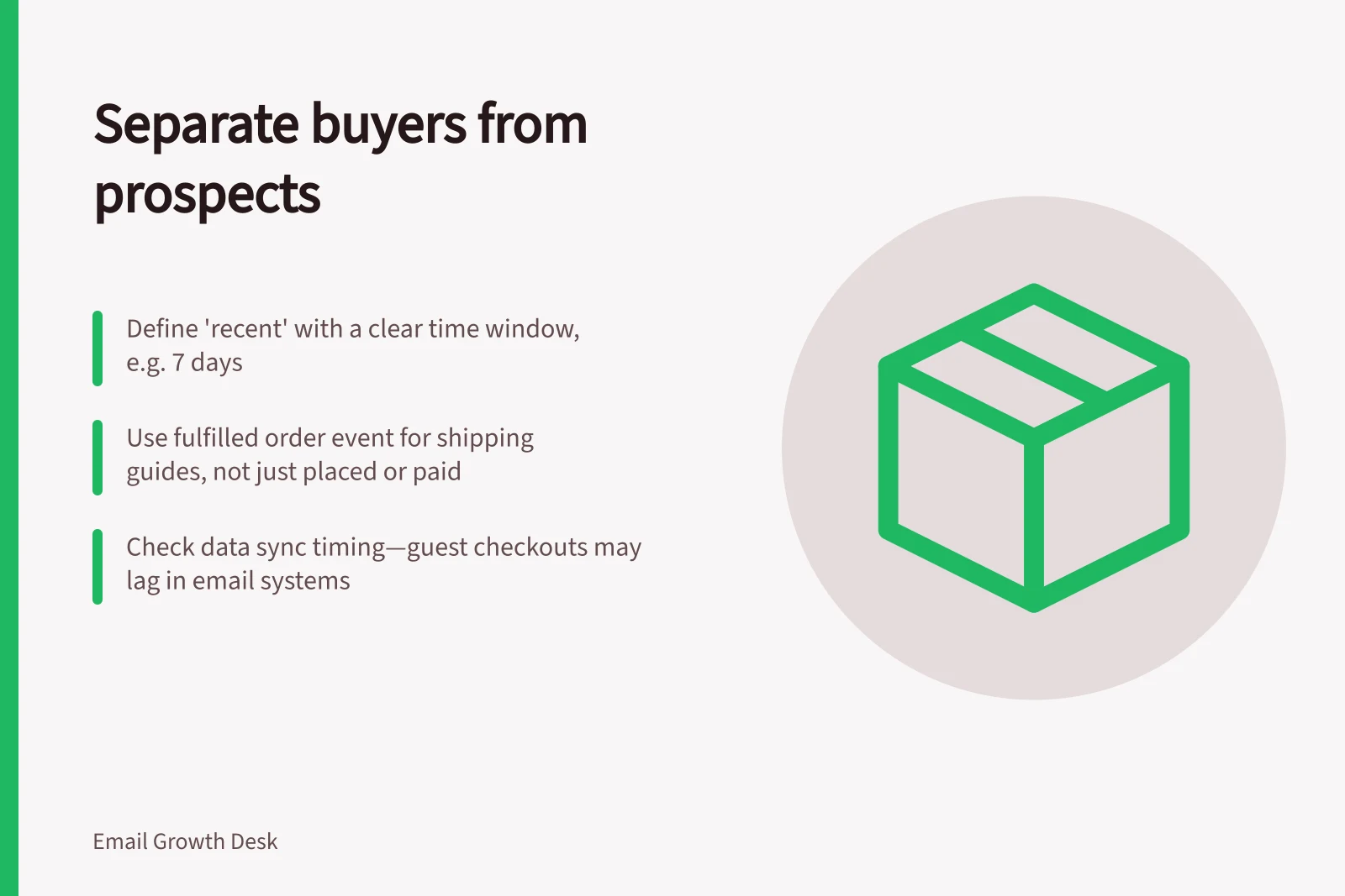 Separate buyers from prospects: Define 'recent' with a clear time window, e.g. 7 days; Use fulfilled order event for shipping guides, not just placed or paid; Check data sync timing—guest checkouts may lag in email systems