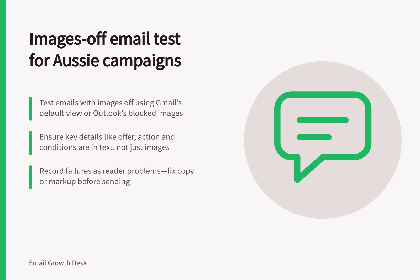 Images-off email test for Aussie campaigns: Test emails with images off using Gmail’s default view or Outlook’s blocked images; Ensure key details like offer, action and conditions are in text, not just images; Record failures as reader problems—fix copy or markup before sending