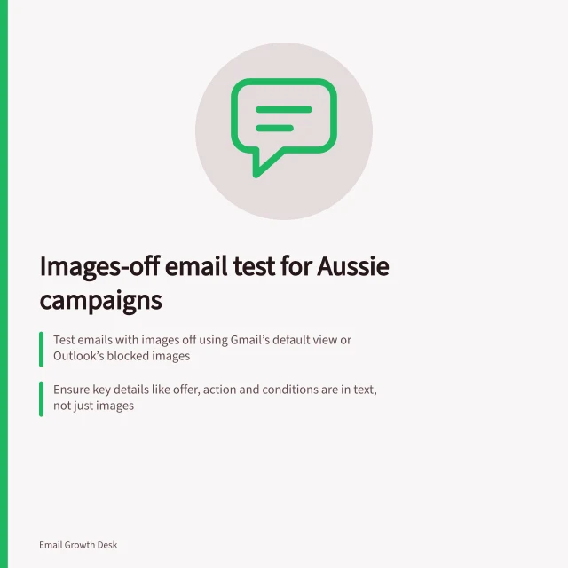 Images-off email test for Aussie campaigns: Test emails with images off using Gmail’s default view or Outlook’s blocked images; Ensure key details like offer, action and conditions are in text, not just images; Record failures as reader problems—fix copy or markup before sending. Testing a campaign with images switched off