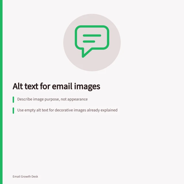Alt text for email images: Describe image purpose, not appearance; Use empty alt text for decorative images already explained; Include action or key info in alt text for links and banners. Writing image alt text for an email